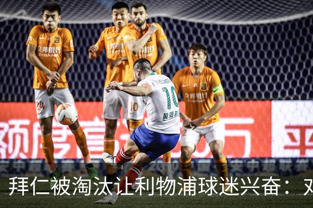 拜仁被淘汰让利物浦球迷兴奋：对黄潜=保送进决赛