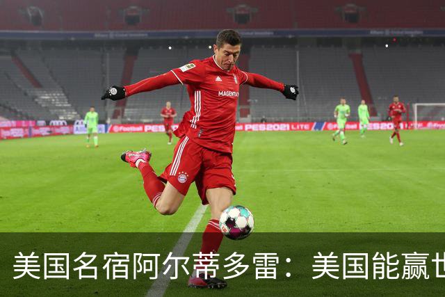 美国名宿阿尔蒂多雷：美国能赢世界杯 下一任主帅应该是瓜迪奥拉